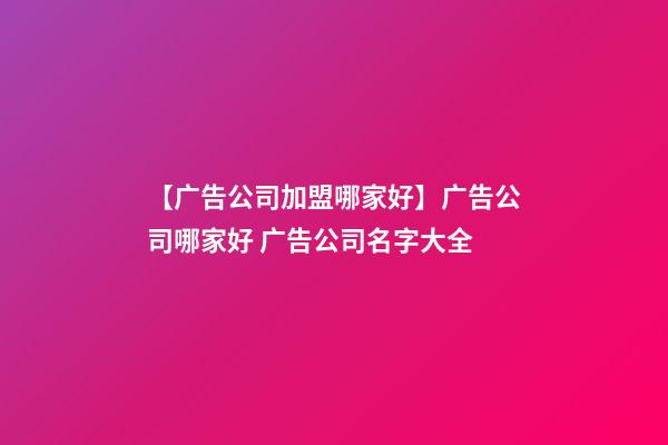 【广告公司加盟哪家好】广告公司哪家好 广告公司名字大全-第1张-公司起名-玄机派